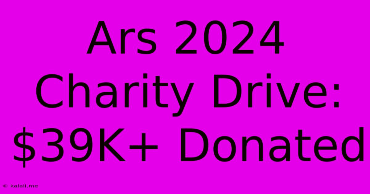 Ars 2024 Charity Drive: $39K+ Donated