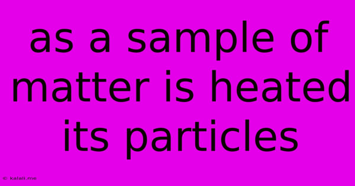 As A Sample Of Matter Is Heated Its Particles