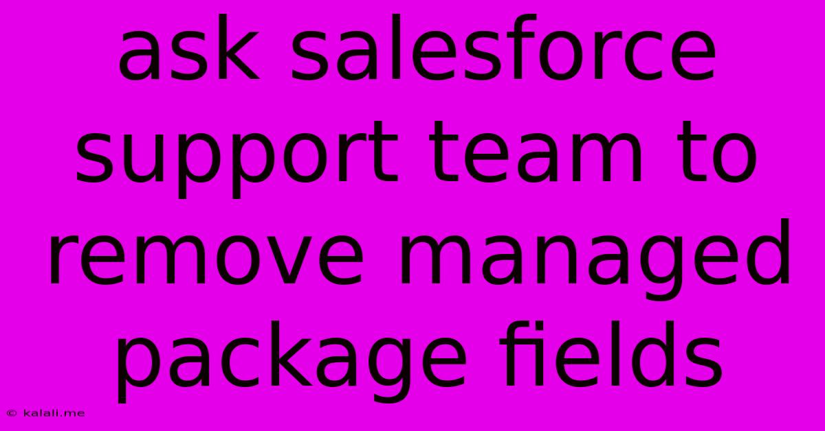 Ask Salesforce Support Team To Remove Managed Package Fields