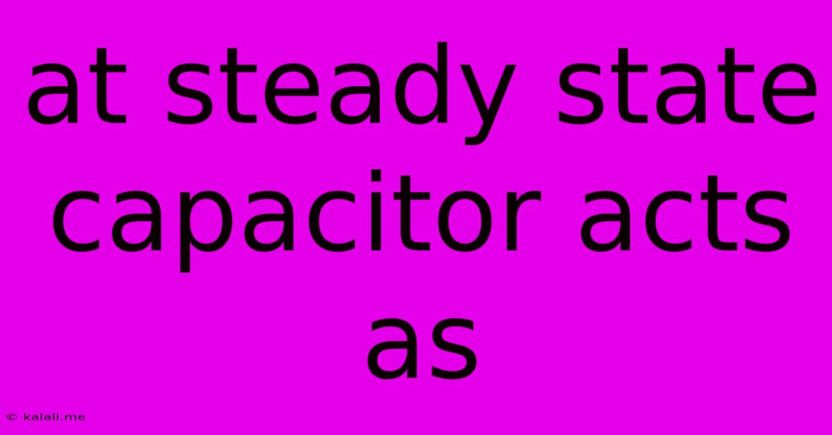 At Steady State Capacitor Acts As