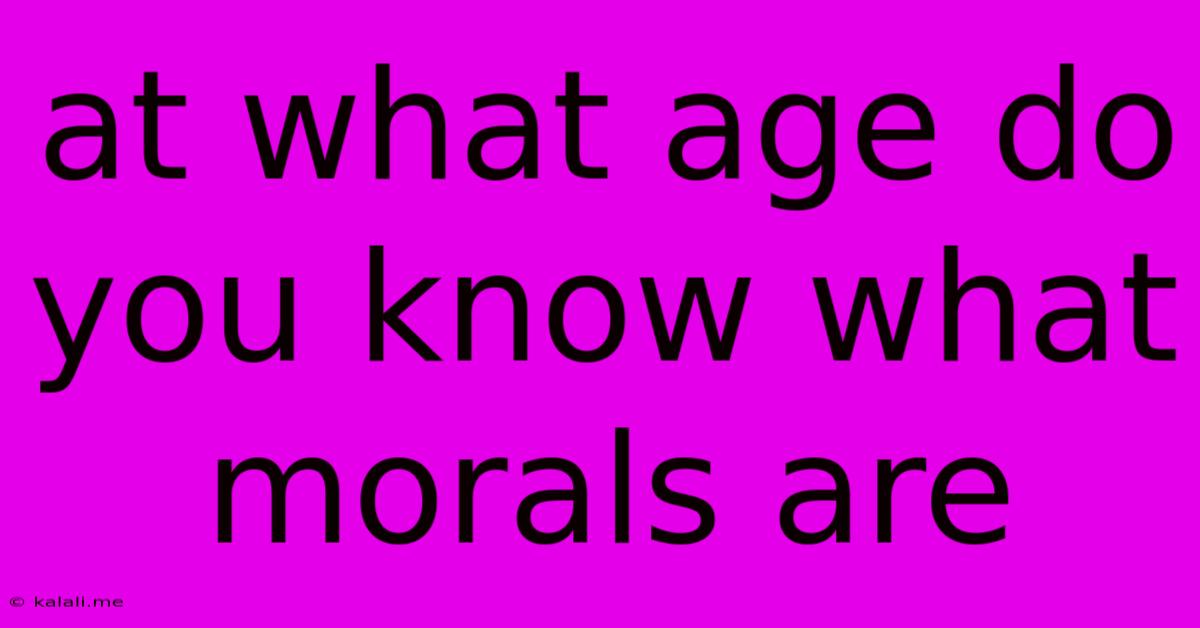 At What Age Do You Know What Morals Are