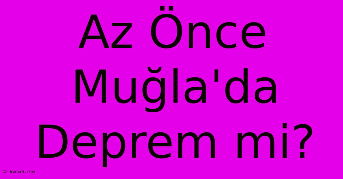 Az Önce Muğla'da Deprem Mi?