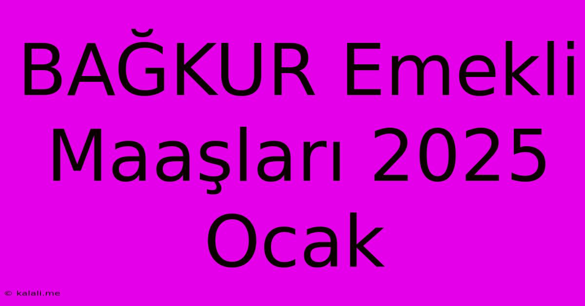 BAĞKUR Emekli Maaşları 2025 Ocak