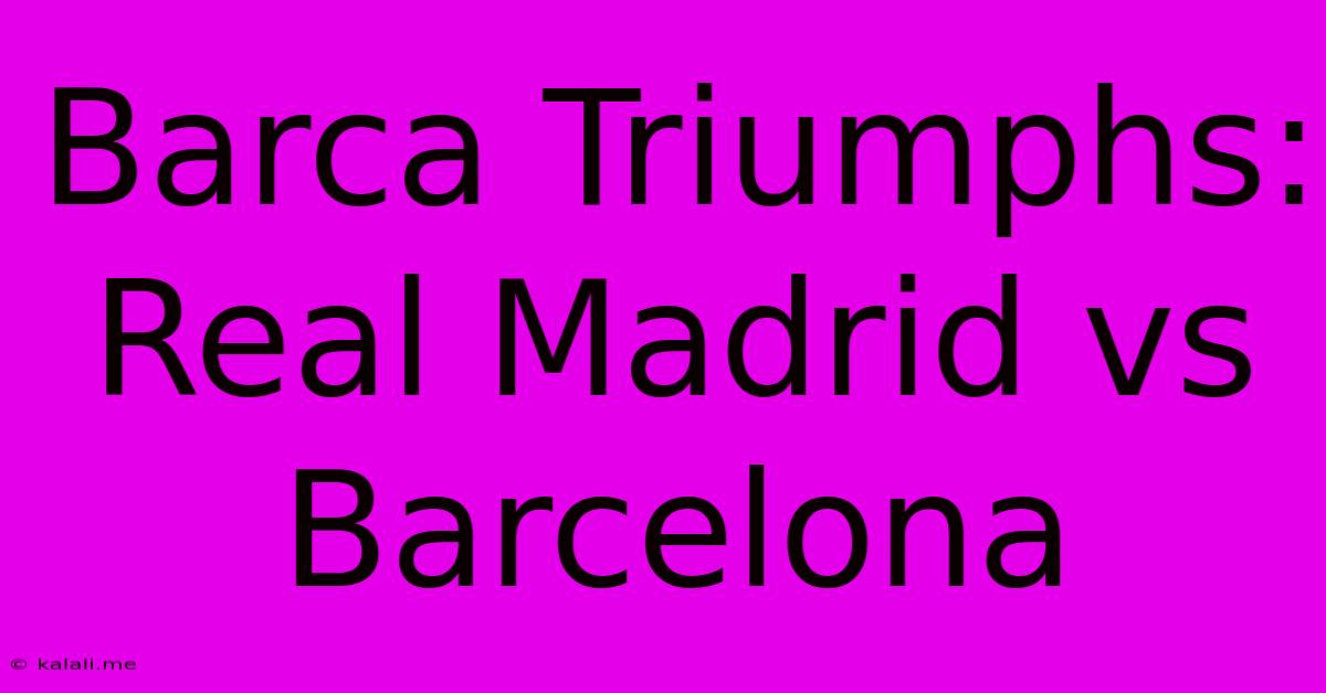 Barca Triumphs: Real Madrid Vs Barcelona