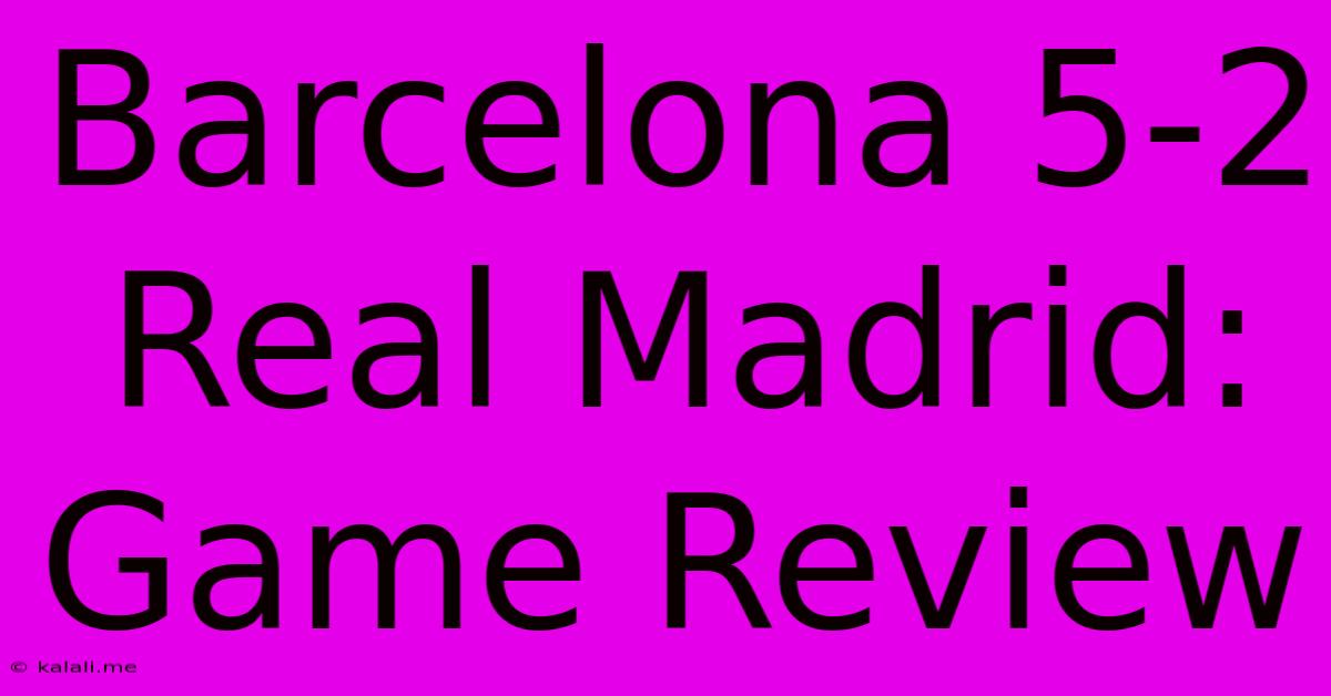 Barcelona 5-2 Real Madrid: Game Review