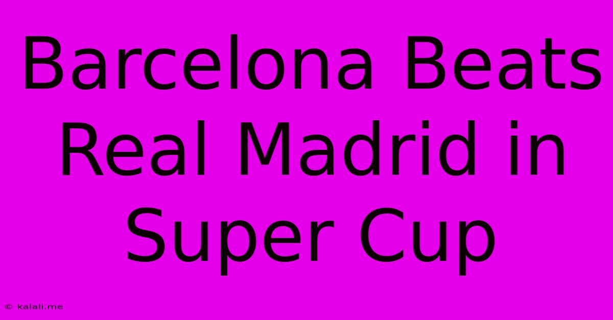 Barcelona Beats Real Madrid In Super Cup