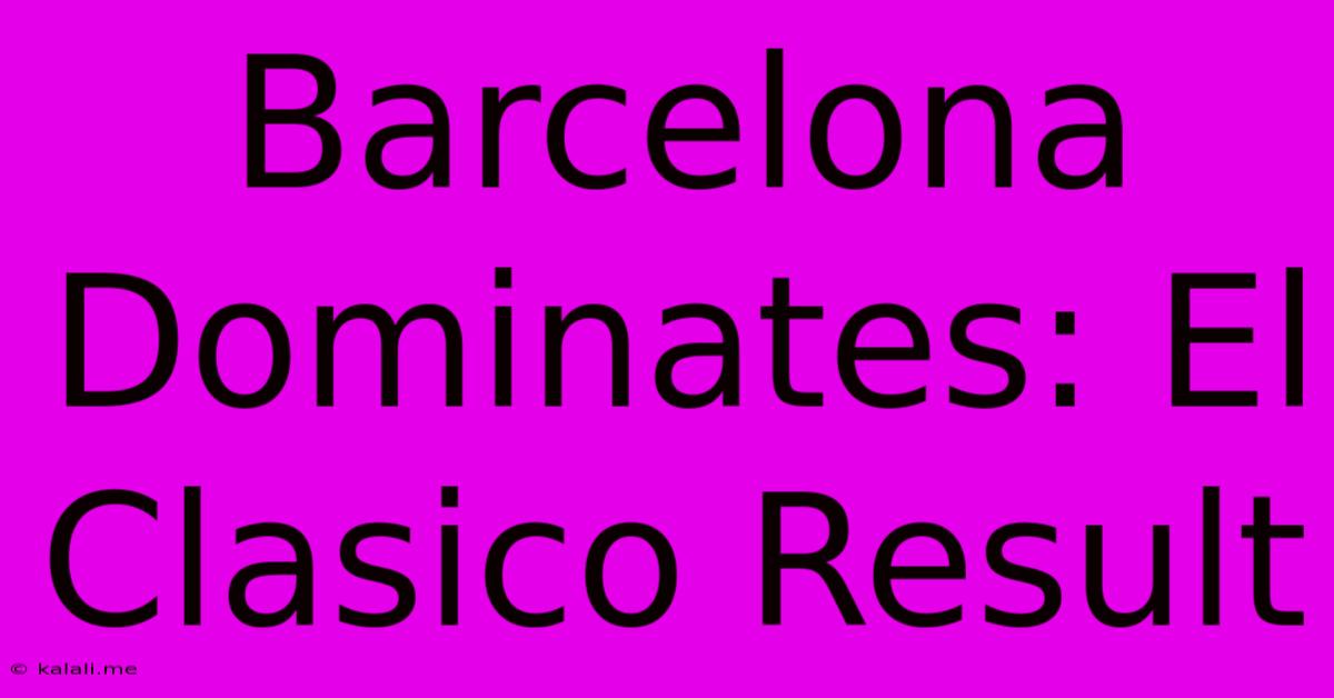 Barcelona Dominates: El Clasico Result