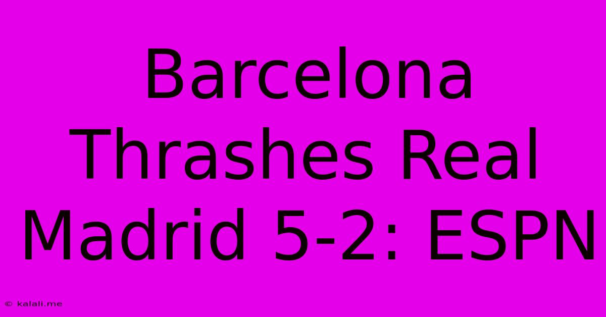 Barcelona Thrashes Real Madrid 5-2: ESPN