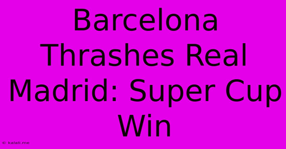 Barcelona Thrashes Real Madrid: Super Cup Win