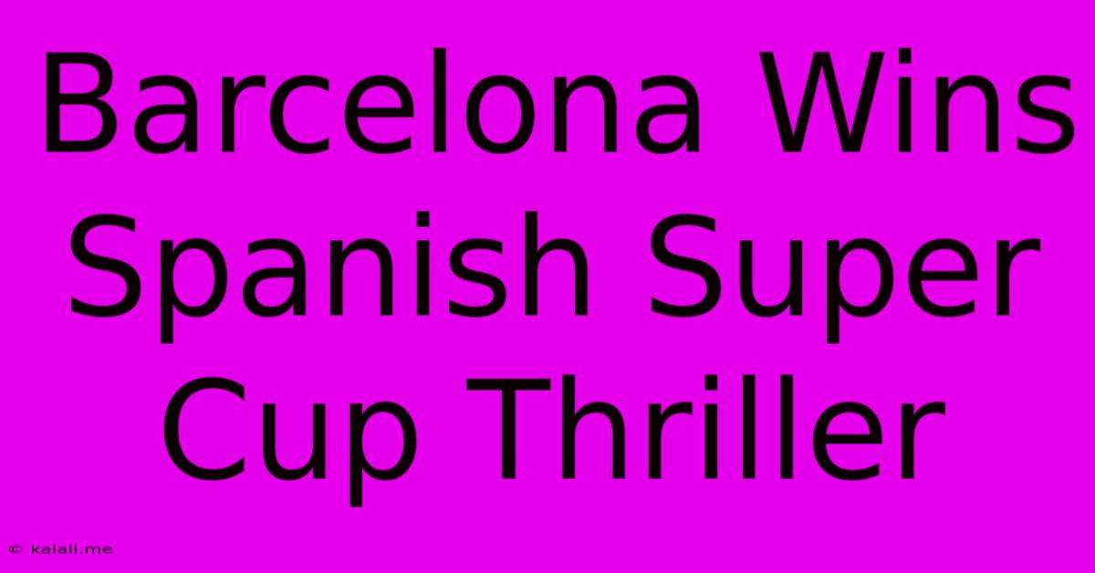 Barcelona Wins Spanish Super Cup Thriller