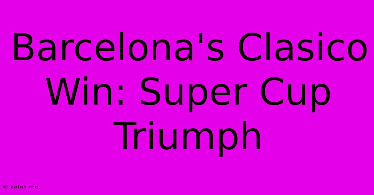 Barcelona's Clasico Win: Super Cup Triumph