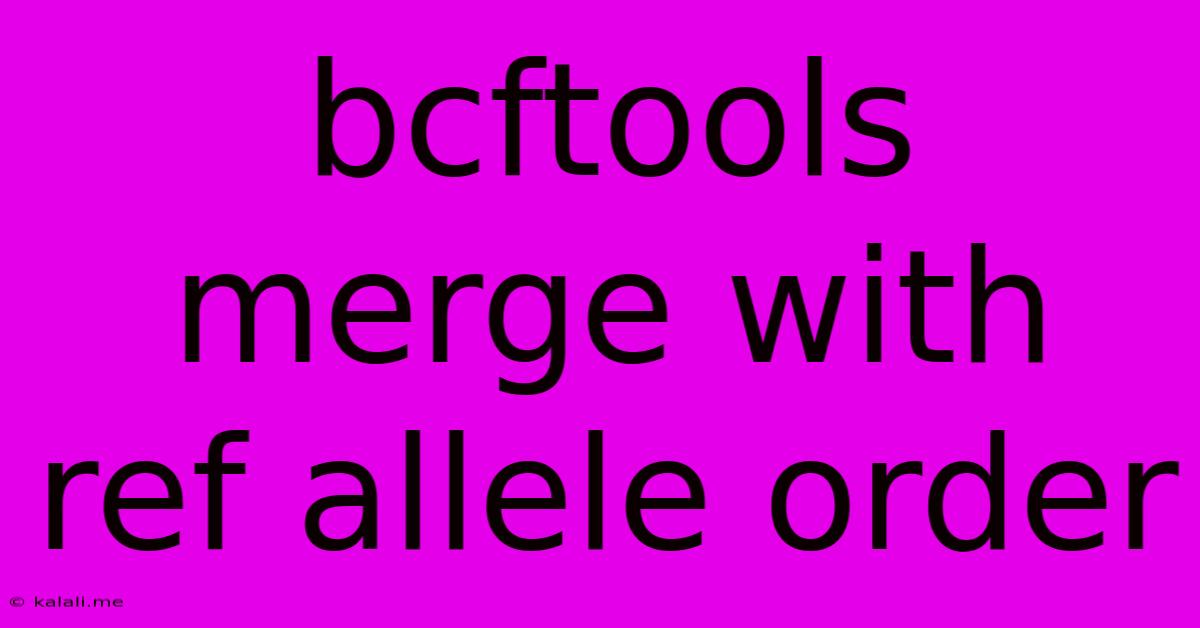 Bcftools Merge With Ref Allele Order