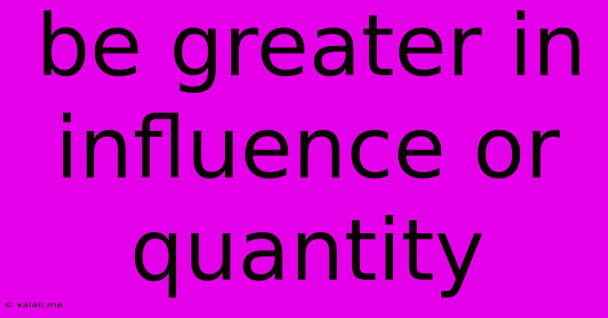Be Greater In Influence Or Quantity
