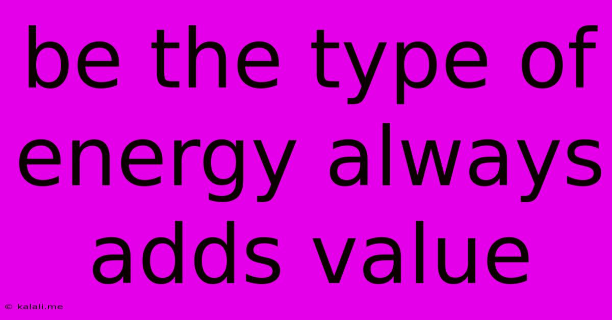 Be The Type Of Energy Always Adds Value