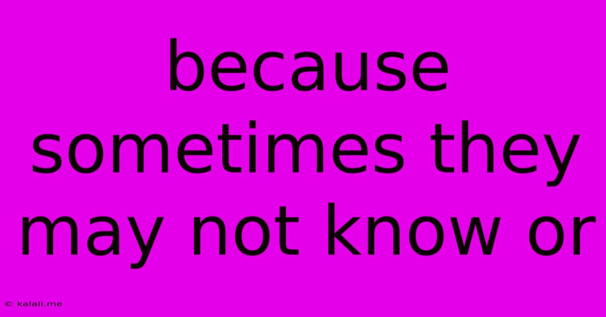 Because Sometimes They May Not Know Or