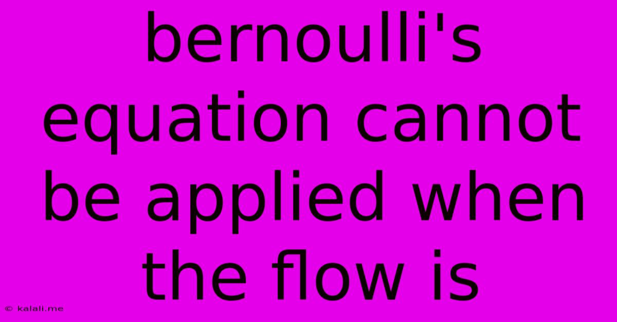 Bernoulli's Equation Cannot Be Applied When The Flow Is