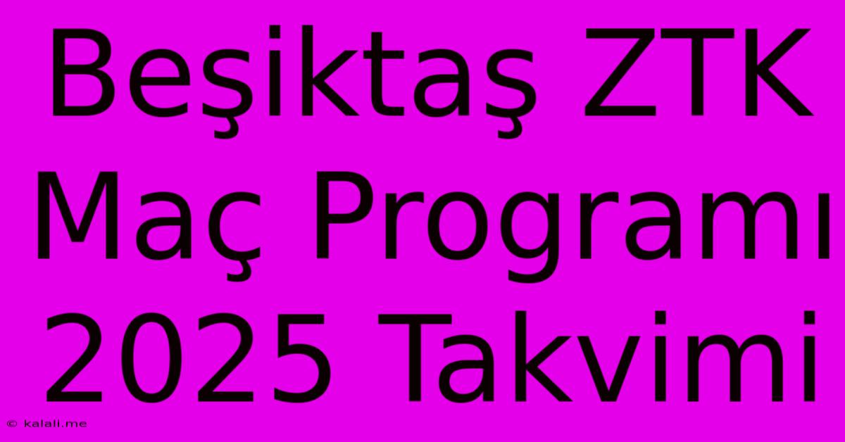 Beşiktaş ZTK Maç Programı 2025 Takvimi