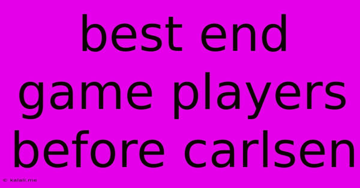 Best End Game Players Before Carlsen