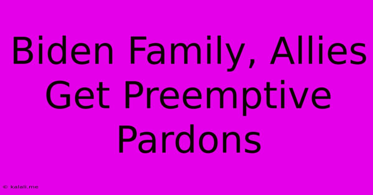 Biden Family, Allies Get Preemptive Pardons