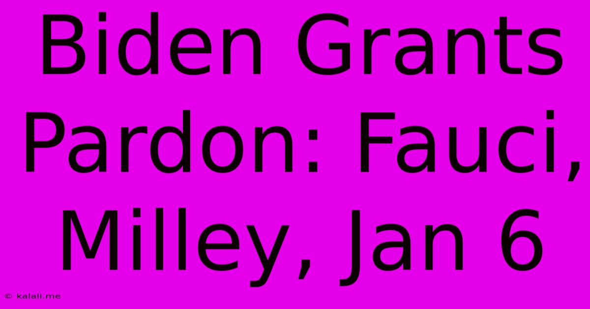 Biden Grants Pardon: Fauci, Milley, Jan 6