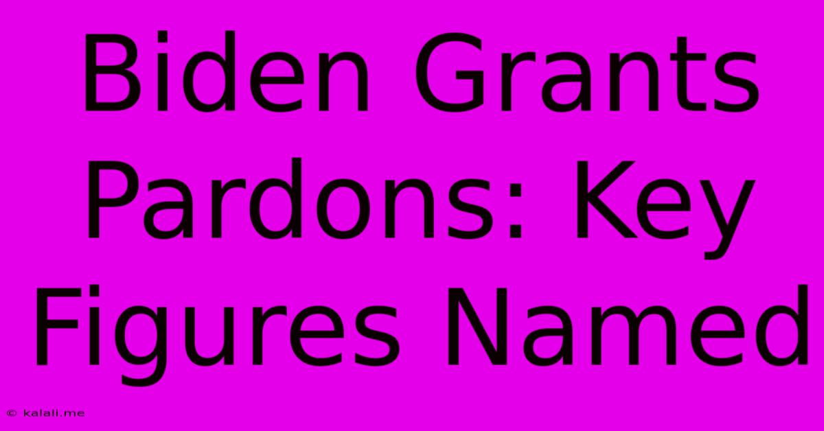 Biden Grants Pardons: Key Figures Named