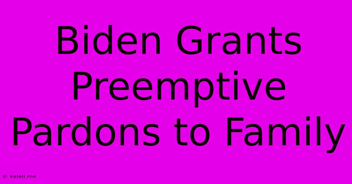 Biden Grants Preemptive Pardons To Family