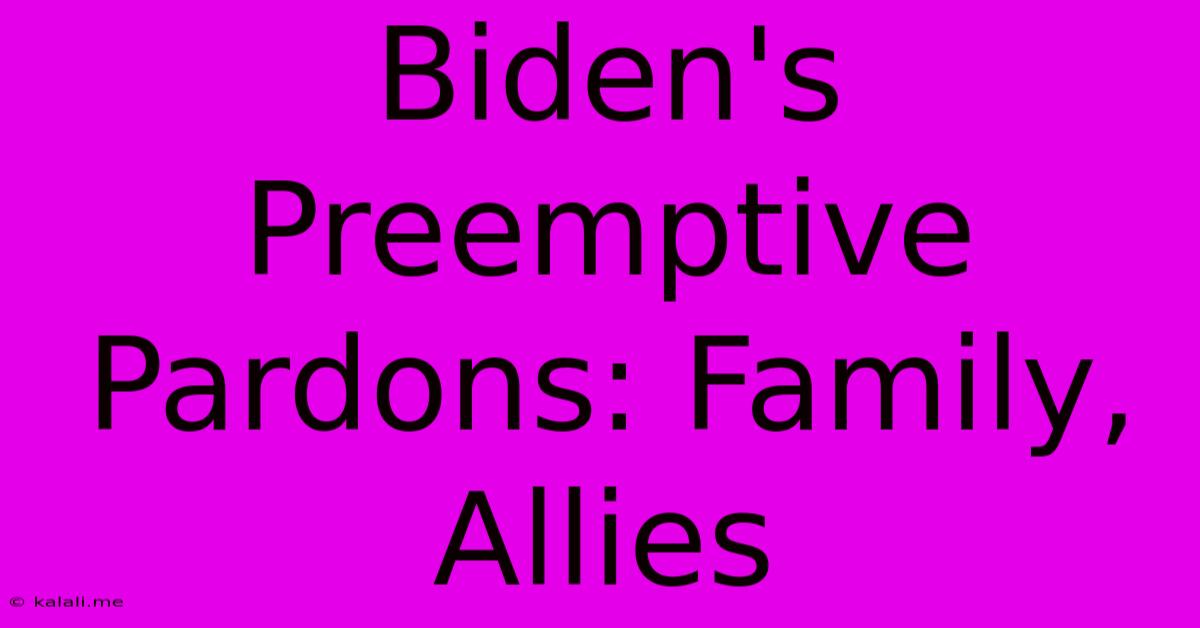 Biden's Preemptive Pardons: Family, Allies