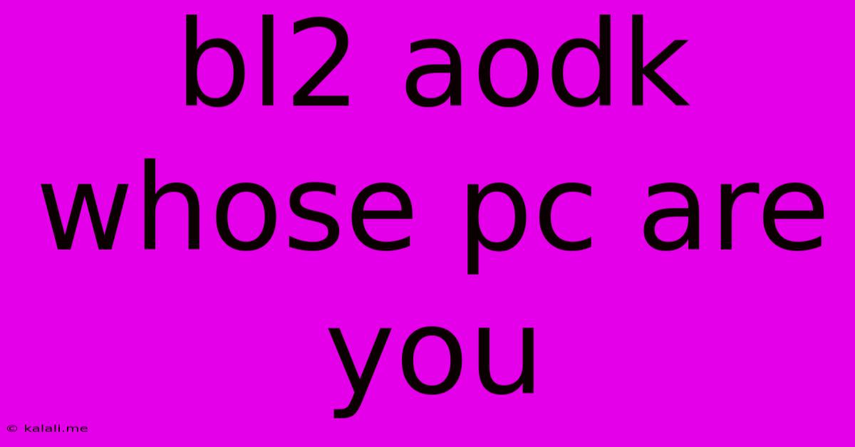 Bl2 Aodk Whose Pc Are You