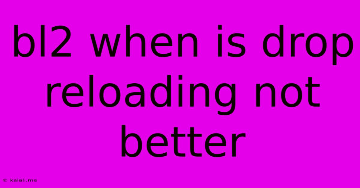 Bl2 When Is Drop Reloading Not Better