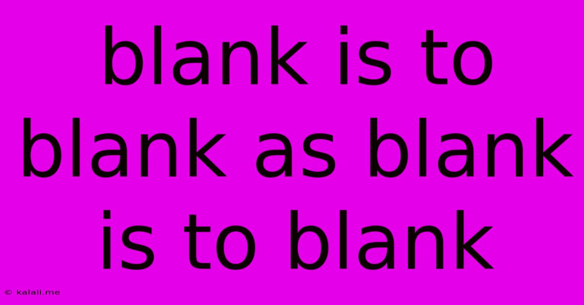 Blank Is To Blank As Blank Is To Blank