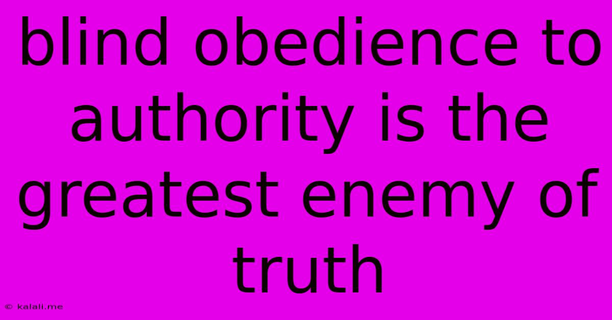 Blind Obedience To Authority Is The Greatest Enemy Of Truth