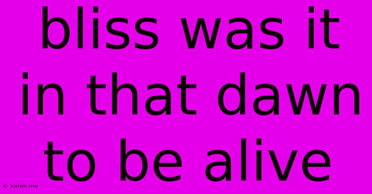 Bliss Was It In That Dawn To Be Alive