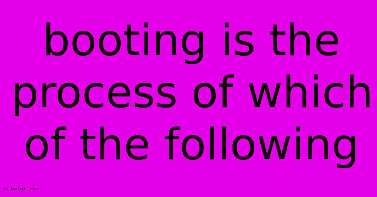 Booting Is The Process Of Which Of The Following