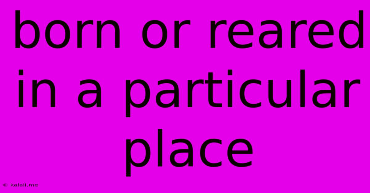Born Or Reared In A Particular Place