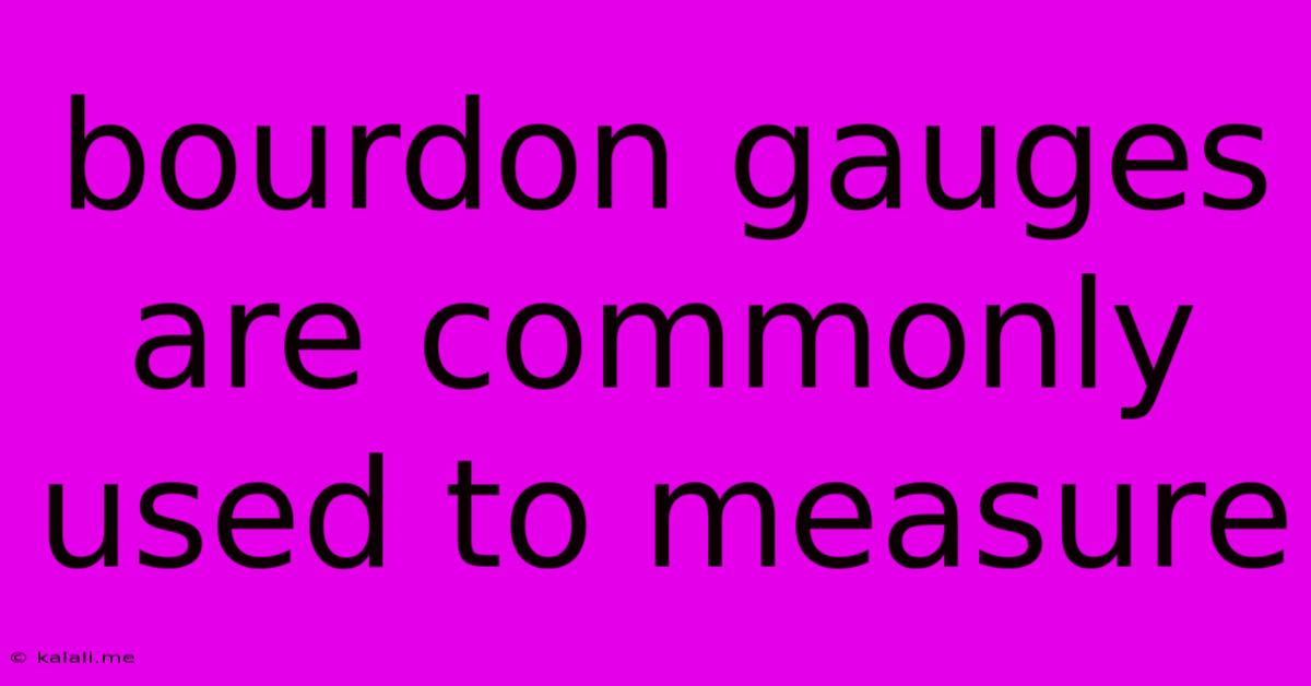 Bourdon Gauges Are Commonly Used To Measure
