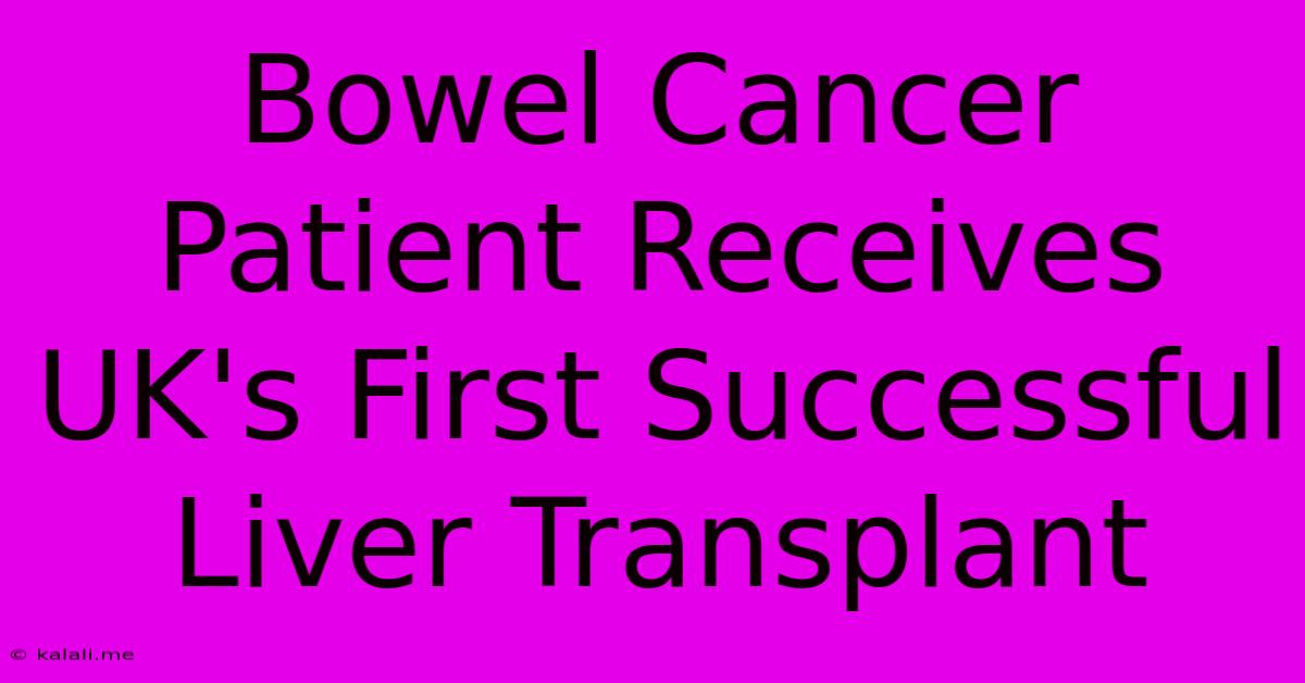 Bowel Cancer Patient Receives UK's First Successful Liver Transplant