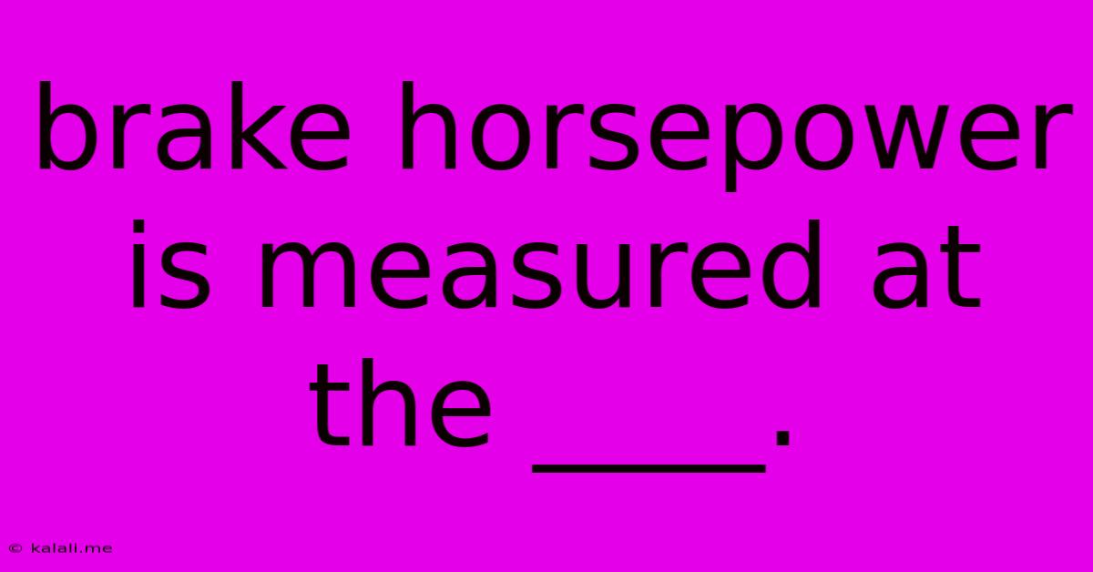 Brake Horsepower Is Measured At The ____.