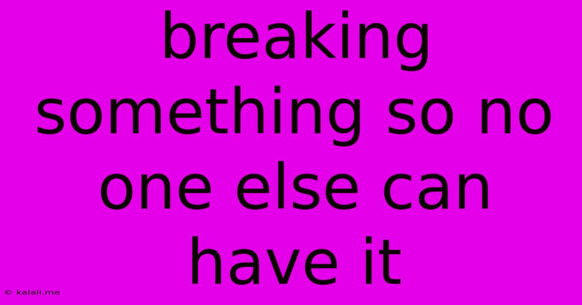 Breaking Something So No One Else Can Have It