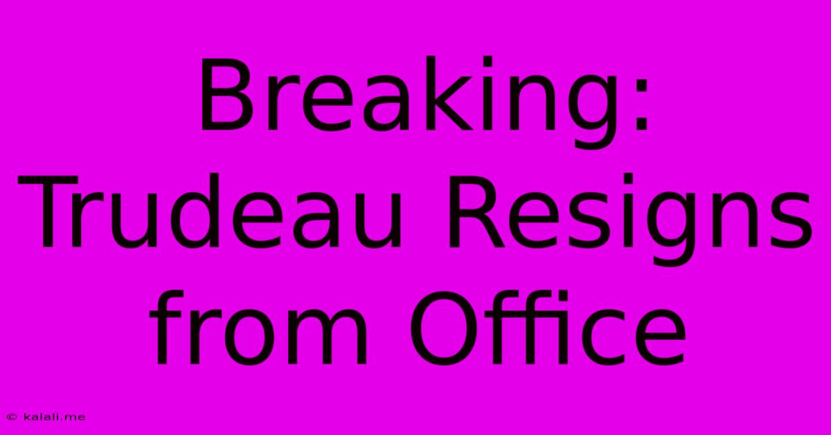 Breaking: Trudeau Resigns From Office