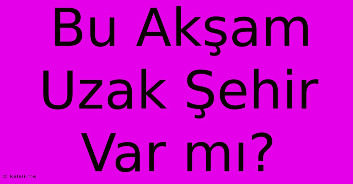 Bu Akşam Uzak Şehir Var Mı?