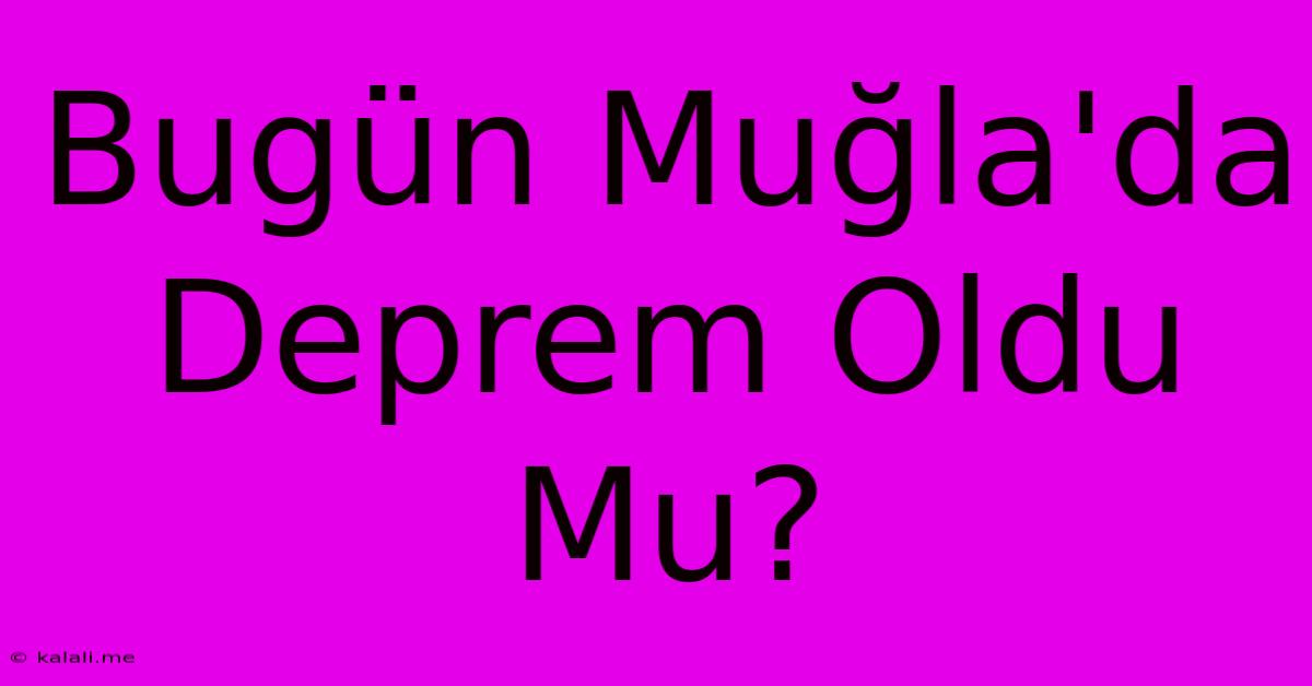 Bugün Muğla'da Deprem Oldu Mu?