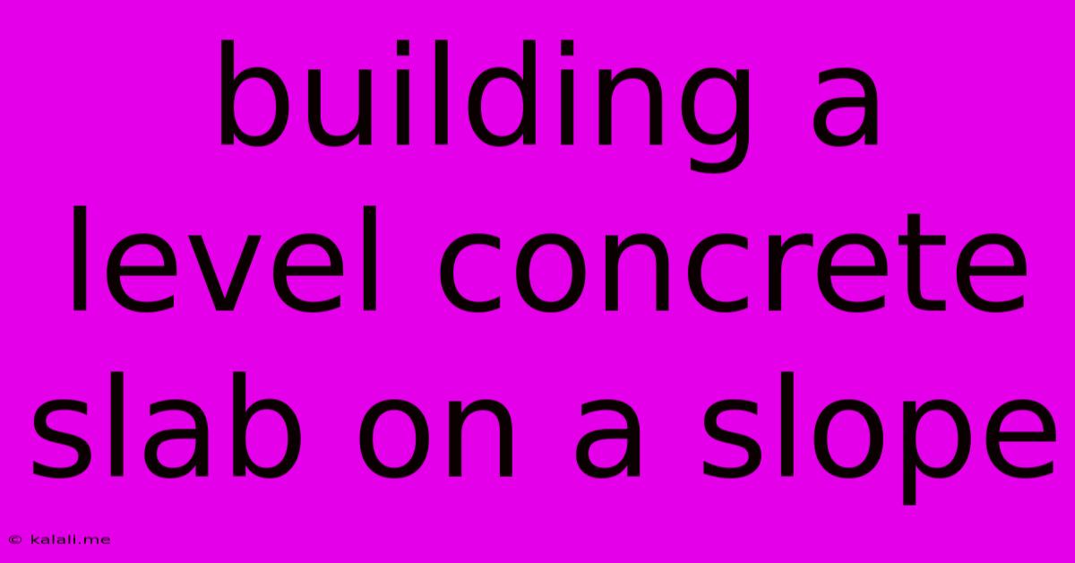 Building A Level Concrete Slab On A Slope
