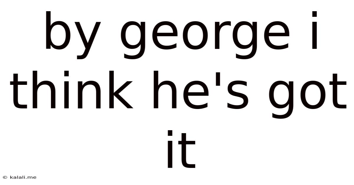 By George I Think He's Got It