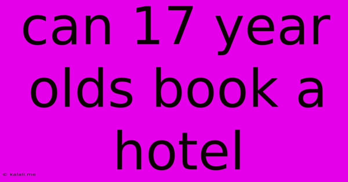 Can 17 Year Olds Book A Hotel