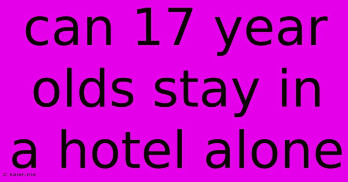 Can 17 Year Olds Stay In A Hotel Alone