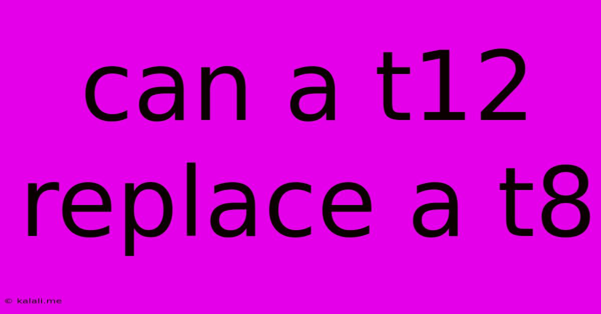 Can A T12 Replace A T8