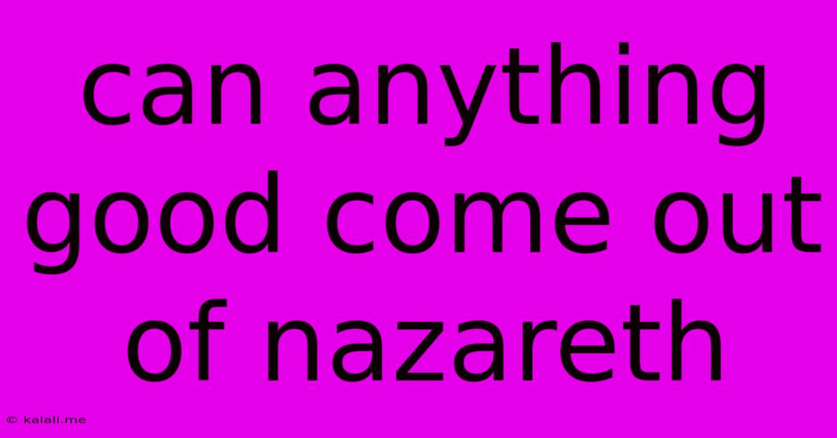 Can Anything Good Come Out Of Nazareth