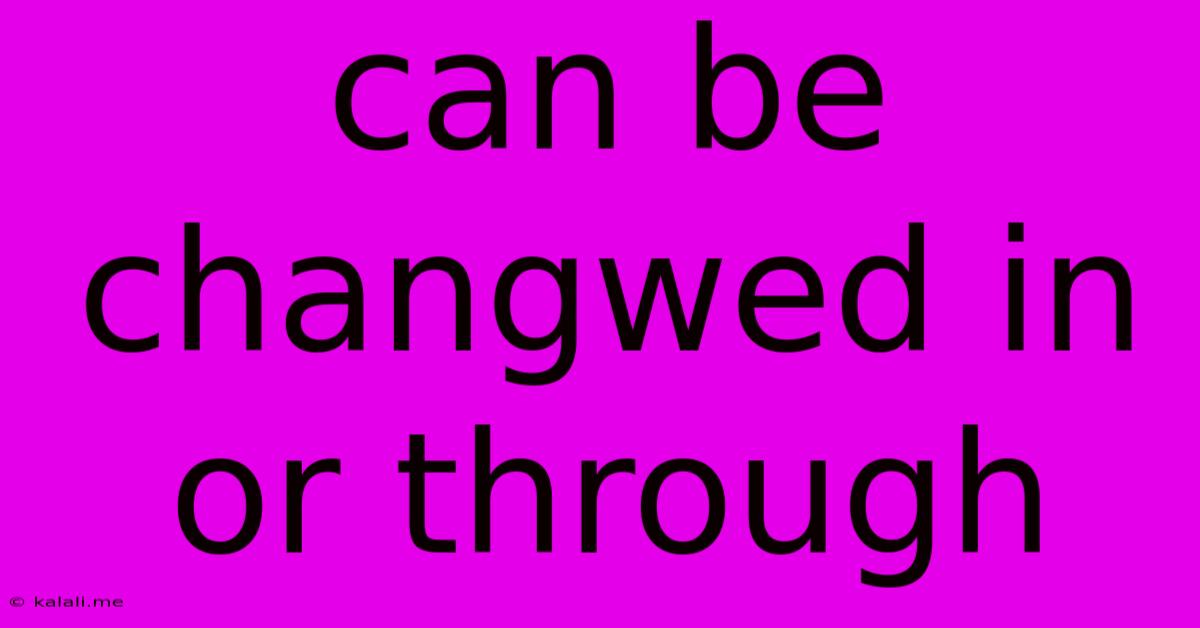 Can Be Changwed In Or Through