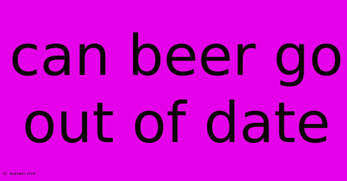Can Beer Go Out Of Date