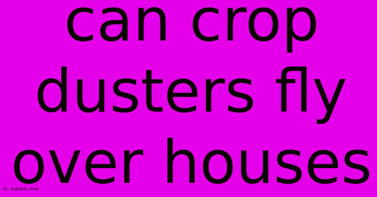 Can Crop Dusters Fly Over Houses